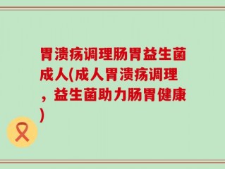 胃溃疡调理肠胃益生菌成人(成人胃溃疡调理，益生菌助力肠胃健康)