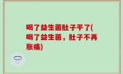 喝了益生菌肚子平了(喝了益生菌，肚子不再胀痛)