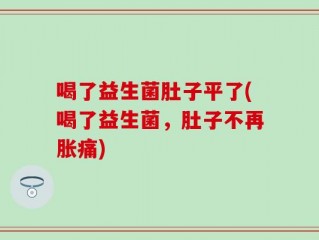 喝了益生菌肚子平了(喝了益生菌，肚子不再胀痛)