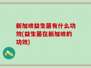 新加坡益生菌有什么功效(益生菌在新加坡的功效)