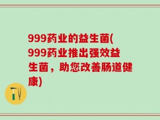 999药业的益生菌(999药业推出强效益生菌，助您改善肠道健康)