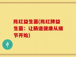 陈红益生菌(陈红牌益生菌：让肠道健康从细节开始)