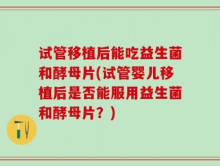 试管移植后能吃益生菌和酵母片(试管婴儿移植后是否能服用益生菌和酵母片？)