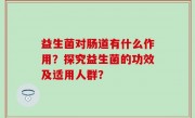 益生菌对肠道有什么作用？探究益生菌的功效及适用人群？