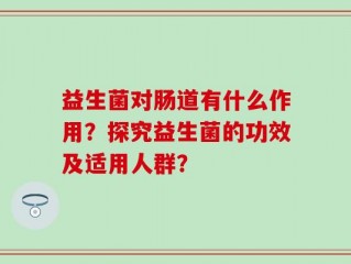 益生菌对肠道有什么作用？探究益生菌的功效及适用人群？