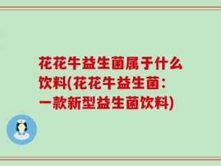 花花牛益生菌属于什么饮料(花花牛益生菌：一款新型益生菌饮料)