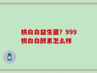 桃白白益生菌？999桃白白酵素怎么样