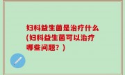 妇科益生菌是治疗什么(妇科益生菌可以治疗哪些问题？)