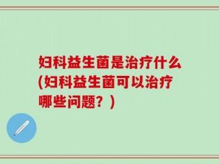 妇科益生菌是治疗什么(妇科益生菌可以治疗哪些问题？)