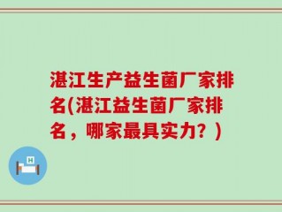 湛江生产益生菌厂家排名(湛江益生菌厂家排名，哪家最具实力？)