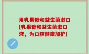 用乳果糖和益生菌漱口(乳果糖和益生菌漱口液，为口腔健康加护)