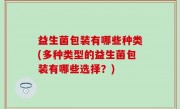 益生菌包装有哪些种类(多种类型的益生菌包装有哪些选择？)