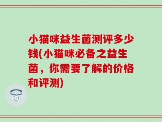 小猫咪益生菌测评多少钱(小猫咪必备之益生菌，你需要了解的价格和评测)