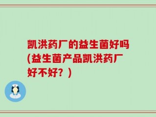 凯洪药厂的益生菌好吗(益生菌产品凯洪药厂好不好？)