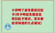 小孩喝了益生菌后拉肚子(孩子喝益生菌后出现拉肚子情况，家长都应该知道的几点建议)