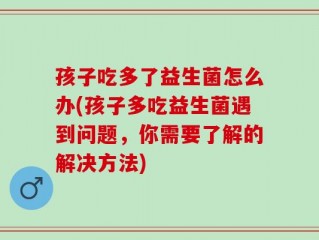 孩子吃多了益生菌怎么办(孩子多吃益生菌遇到问题，你需要了解的解决方法)
