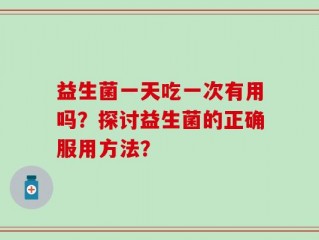 益生菌一天吃一次有用吗？探讨益生菌的正确服用方法？