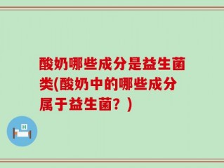 酸奶哪些成分是益生菌类(酸奶中的哪些成分属于益生菌？)