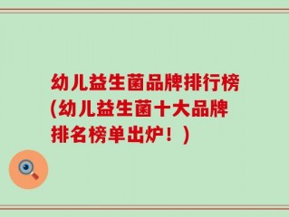 幼儿益生菌品牌排行榜(幼儿益生菌十大品牌排名榜单出炉！)