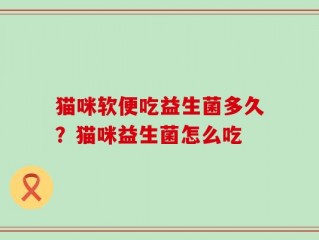 猫咪软便吃益生菌多久？猫咪益生菌怎么吃