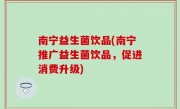 南宁益生菌饮品(南宁推广益生菌饮品，促进消费升级)