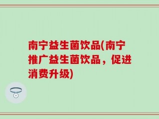 南宁益生菌饮品(南宁推广益生菌饮品，促进消费升级)