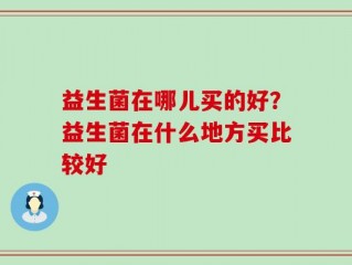 益生菌在哪儿买的好？益生菌在什么地方买比较好