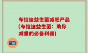 布拉迪益生菌减肥产品(布拉迪益生菌：助你减重的必备利器)