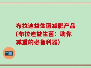 布拉迪益生菌减肥产品(布拉迪益生菌：助你减重的必备利器)