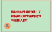 畅益元益生菌好吗？了解畅益元益生菌的功效与适用人群？