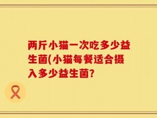 两斤小猫一次吃多少益生菌(小猫每餐适合摄入多少益生菌？