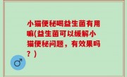 小猫便秘喝益生菌有用嘛(益生菌可以缓解小猫便秘问题，有效果吗？)