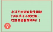 小孩不吃饭吃益生菌能行吗(孩子不爱吃饭，吃益生菌有帮助吗？)