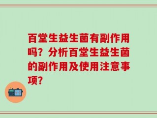 百堂生益生菌有副作用吗？分析百堂生益生菌的副作用及使用注意事项？