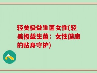 轻美极益生菌女性(轻美极益生菌：女性健康的贴身守护)