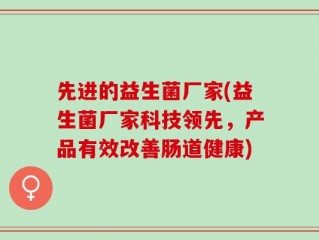 先进的益生菌厂家(益生菌厂家科技领先，产品有效改善肠道健康)