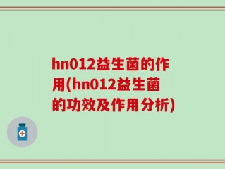 hn012益生菌的作用(hn012益生菌的功效及作用分析)