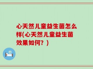 心天然儿童益生菌怎么样(心天然儿童益生菌效果如何？)