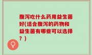 腹泻吃什么药用益生菌好(适合腹泻的药物和益生菌有哪些可以选择？)