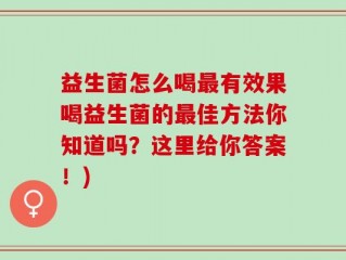 益生菌怎么喝最有效果喝益生菌的最佳方法你知道吗？这里给你答案！)