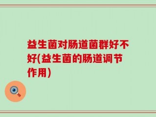 益生菌对肠道菌群好不好(益生菌的肠道调节作用)