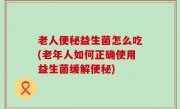 老人便秘益生菌怎么吃(老年人如何正确使用益生菌缓解便秘)