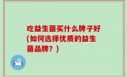 吃益生菌买什么牌子好(如何选择优质的益生菌品牌？)