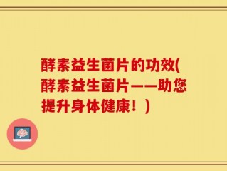 酵素益生菌片的功效(酵素益生菌片——助您提升身体健康！)