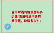青岛啤酒有益生菌吗多少钱(青岛啤酒中含有益生菌，价格多少？)