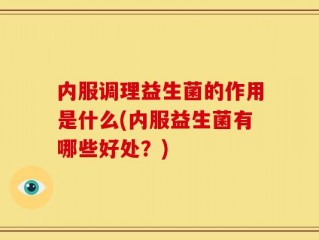 内服调理益生菌的作用是什么(内服益生菌有哪些好处？)