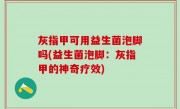灰指甲可用益生菌泡脚吗(益生菌泡脚：灰指甲的神奇疗效)