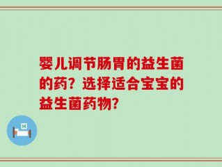 婴儿调节肠胃的益生菌的药？选择适合宝宝的益生菌药物？