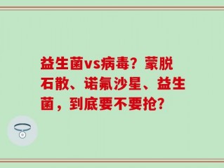 益生菌vs病毒？蒙脱石散、诺氟沙星、益生菌，到底要不要抢？