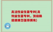 高活性益生菌专利(高效益生菌专利，顶级肠道健康您值得拥有)